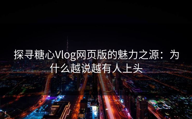 探寻糖心Vlog网页版的魅力之源:为什么越说越有人上头 探寻糖心Vlog网页版的魅力之源:为什么越说越有人上头