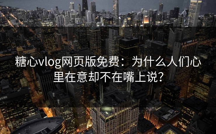 糖心vlog网页版免费:为什么人们心里在意却不在嘴上说? 糖心vlog网页版免费:为什么人们心里在意却不在嘴上说?