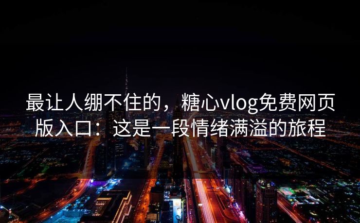 最让人绷不住的，糖心vlog免费网页版入口：这是一段情绪满溢的旅程