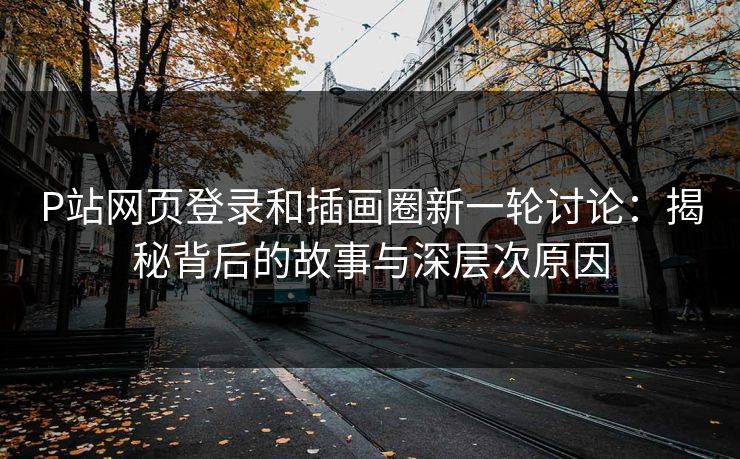 P站网页登录和插画圈新一轮讨论:揭秘背后的故事与深层次原因