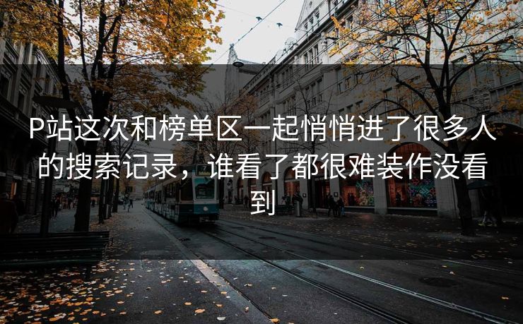 P站这次和榜单区一起悄悄进了很多人的搜索记录,谁看了都很难装作没看到