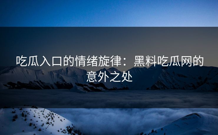 吃瓜入口的情绪旋律:黑料吃瓜网的意外之处 吃瓜入口的情绪旋律:黑料吃瓜网的意外之处