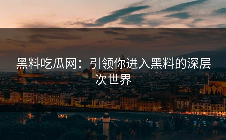 黑料吃瓜网:引领你进入黑料的深层次世界 黑料吃瓜网:引领你进入黑料的深层次世界