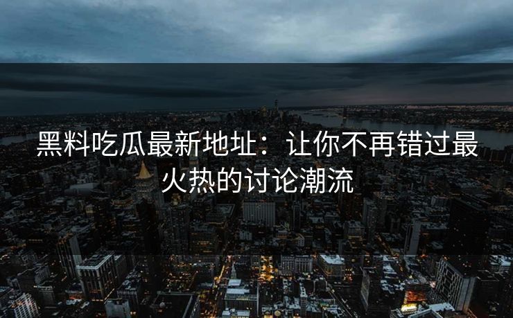 黑料吃瓜最新地址：让你不再错过最火热的讨论潮流