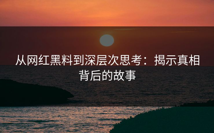 从网红黑料到深层次思考：揭示真相背后的故事