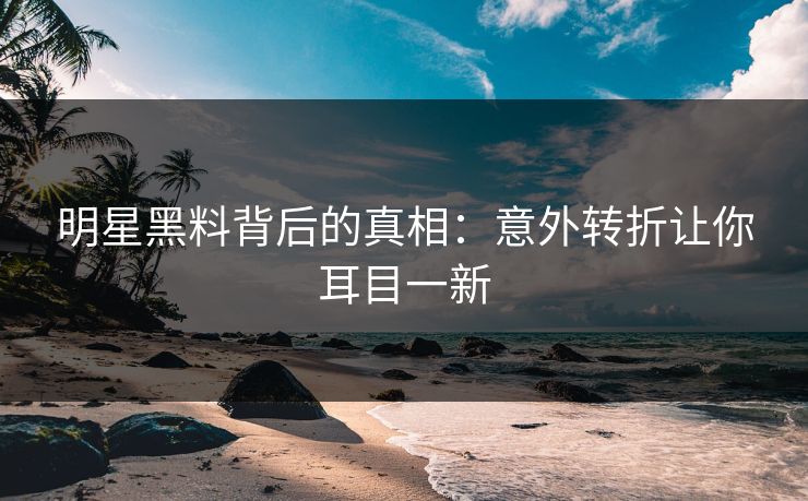 明星黑料背后的真相：意外转折让你耳目一新