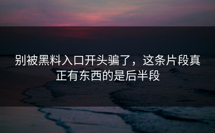 别被黑料入口开头骗了，这条片段真正有东西的是后半段