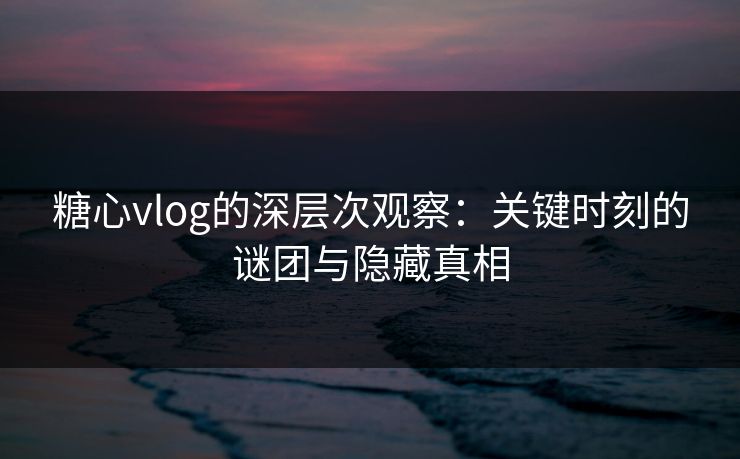 糖心vlog的深层次观察：关键时刻的谜团与隐藏真相