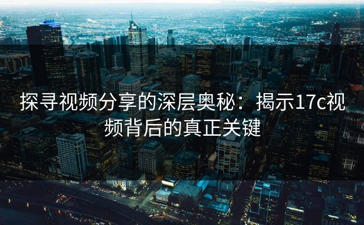 探寻视频分享的深层奥秘:揭示17c视频背后的真正关键 探寻视频分享的深层奥秘:揭示17c视频背后的真正关键