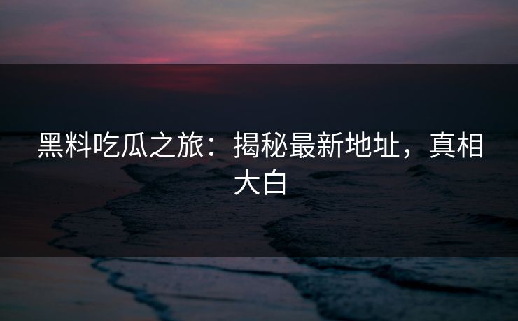 黑料吃瓜之旅：揭秘最新地址，真相大白