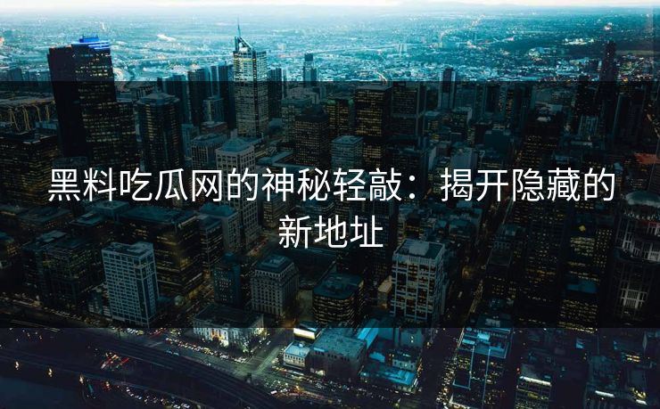 黑料吃瓜网的神秘轻敲：揭开隐藏的新地址