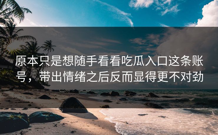 原本只是想随手看看吃瓜入口这条账号,带出情绪之后反而显得更不对劲 原本只是想随手看看吃瓜入口这条账号,带出情绪之后反而显得更不对劲