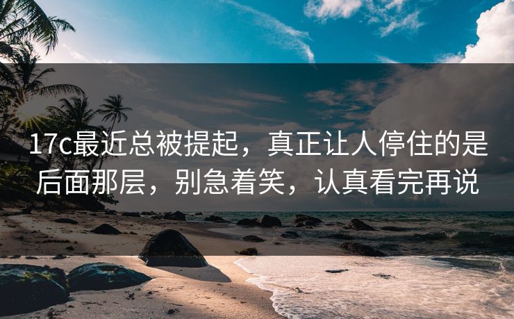 17c最近总被提起,真正让人停住的是后面那层,别急着笑,认真看完再说 17c最近总被提起,真正让人停住的是后面那层,别急着笑,认真看完再说