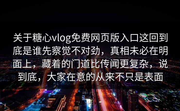 关于糖心vlog免费网页版入口这回到底是谁先察觉不对劲，真相未必在明面上，藏着的门道比传闻更复杂，说到底，大家在意的从来不只是表面