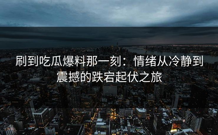 刷到吃瓜爆料那一刻：情绪从冷静到震撼的跌宕起伏之旅
