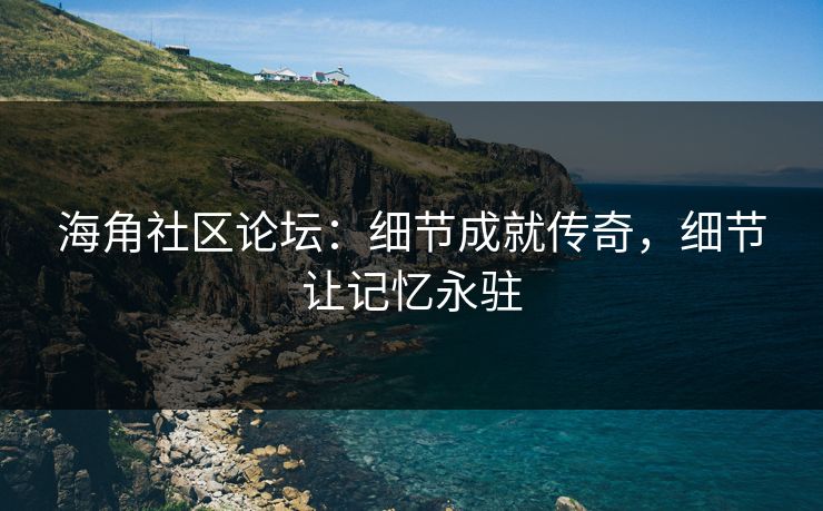 海角社区论坛:细节成就传奇,细节让记忆永驻 海角社区论坛:细节成就传奇,细节让记忆永驻