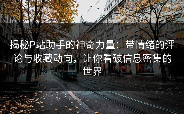 揭秘P站助手的神奇力量：带情绪的评论与收藏动向，让你看破信息密集的世界