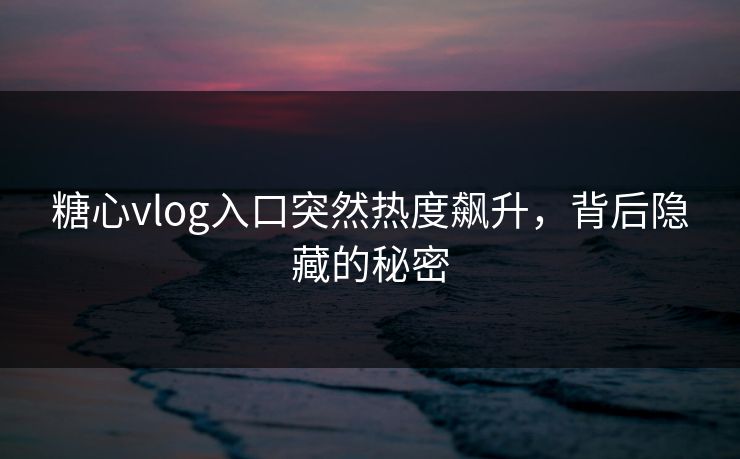 糖心vlog入口突然热度飙升，背后隐藏的秘密