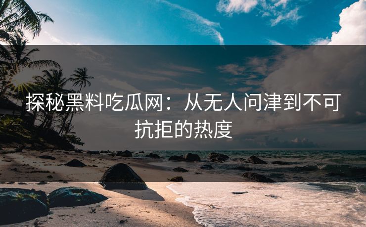 探秘黑料吃瓜网:从无人问津到不可抗拒的热度 探秘黑料吃瓜网:从无人问津到不可抗拒的热度