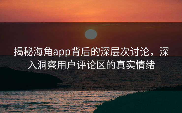 揭秘海角app背后的深层次讨论，深入洞察用户评论区的真实情绪