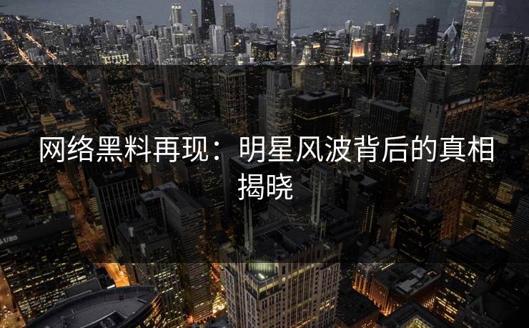 网络黑料再现:明星风波背后的真相揭晓 网络黑料再现:明星风波背后的真相揭晓