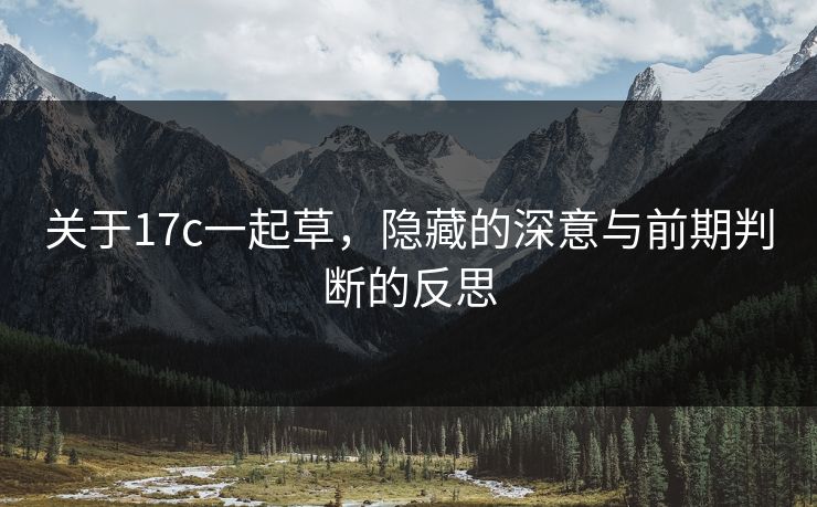 关于17c一起草，隐藏的深意与前期判断的反思
